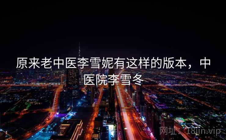 原来老中医李雪妮有这样的版本,中医院李雪冬 原来老中医李雪妮有这样的版本,中医院李雪冬