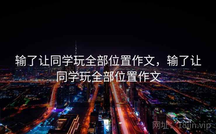 输了让同学玩全部位置作文,输了让同学玩全部位置作文 输了让同学玩全部位置作文,输了让同学玩全部位置作文