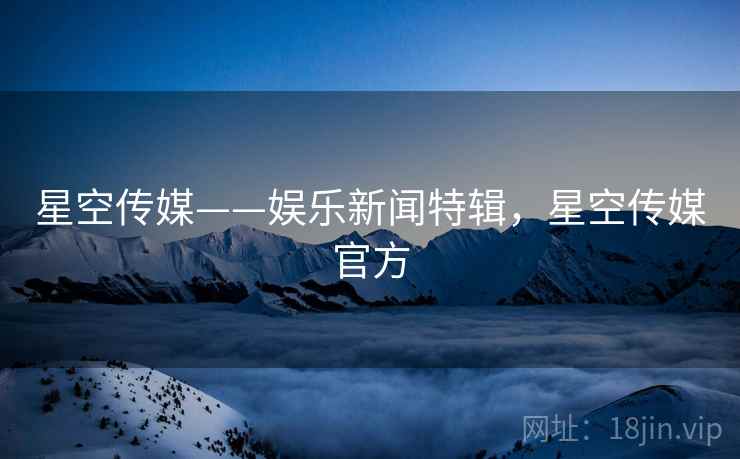 星空传媒——娱乐新闻特辑,星空传媒官方 星空传媒——娱乐新闻特辑,星空传媒官方