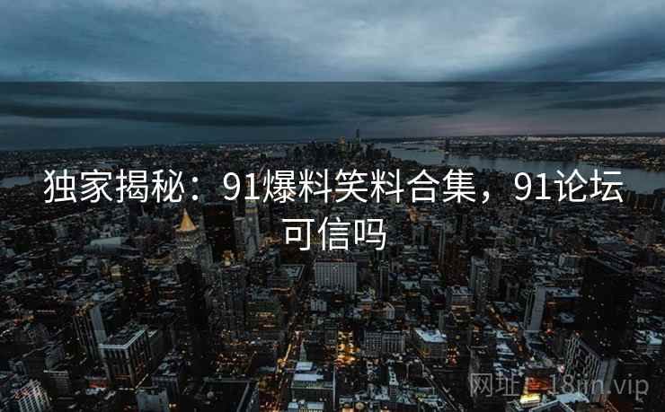 独家揭秘:91爆料笑料合集,91论坛可信吗 独家揭秘:91爆料笑料合集,91论坛可信吗