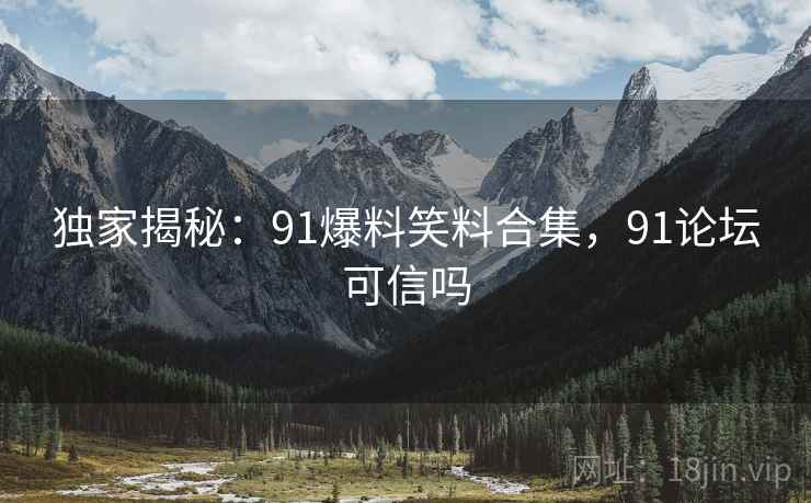 独家揭秘:91爆料笑料合集,91论坛可信吗 独家揭秘:91爆料笑料合集,91论坛可信吗