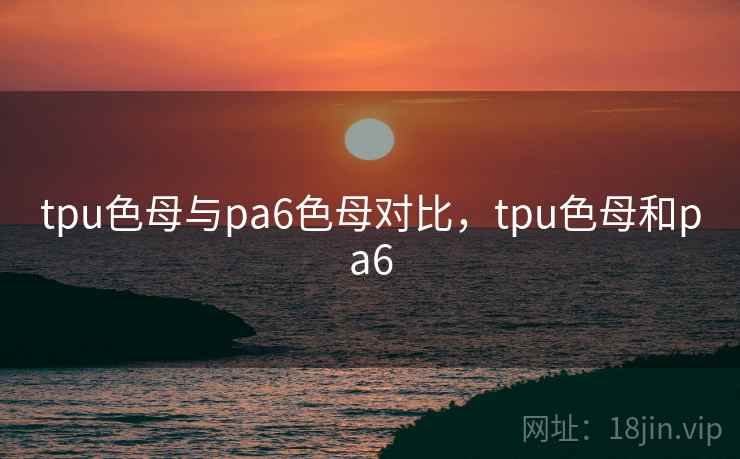 tpu色母与pa6色母对比,tpu色母和pa6 tpu色母与pa6色母对比,tpu色母和pa6
