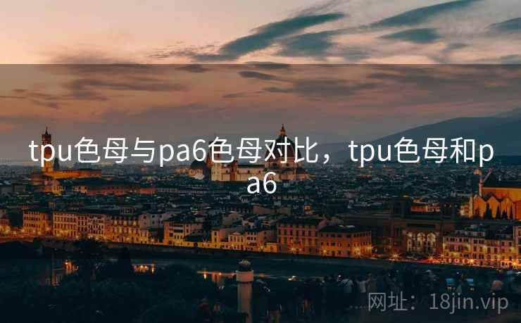tpu色母与pa6色母对比,tpu色母和pa6 tpu色母与pa6色母对比,tpu色母和pa6