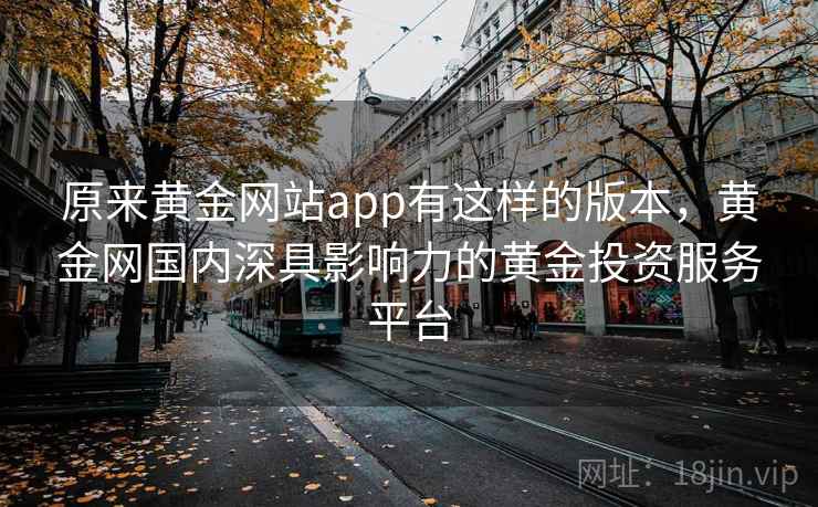 原来黄金网站app有这样的版本，黄金网国内深具影响力的黄金投资服务平台