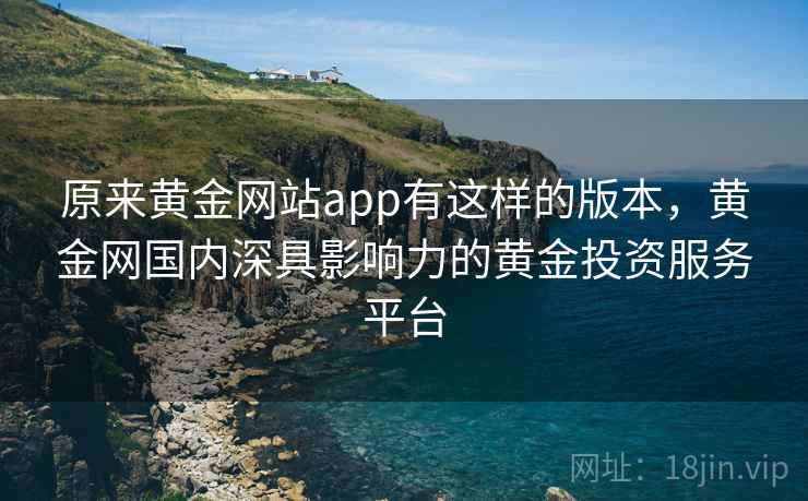原来黄金网站app有这样的版本，黄金网国内深具影响力的黄金投资服务平台