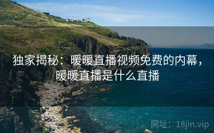 独家揭秘:暖暖直播视频免费的内幕,暖暖直播是什么直播 独家揭秘:暖暖直播视频免费的内幕,暖暖直播是什么直播
