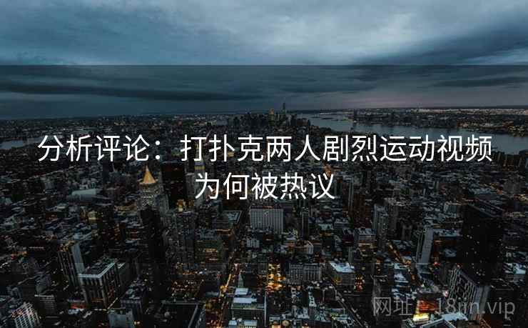 分析评论:打扑克两人剧烈运动视频为何被热议 分析评论:打扑克两人剧烈运动视频为何被热议