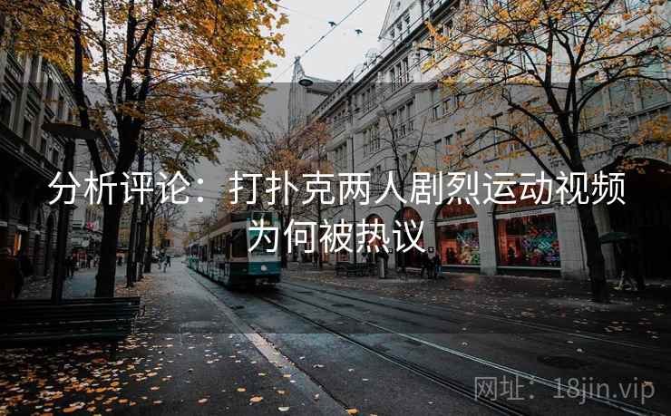 分析评论:打扑克两人剧烈运动视频为何被热议 分析评论:打扑克两人剧烈运动视频为何被热议