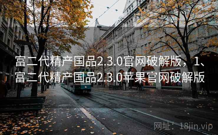 富二代精产国品2.3.0官网破解版,1、富二代精产国品2.3.0苹果官网破解版 富二代精产国品2.3.0官网破解版,1、富二代精产国品2.3.0苹果官网破解版