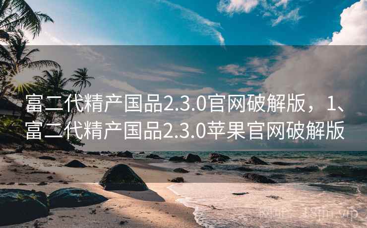 富二代精产国品2.3.0官网破解版,1、富二代精产国品2.3.0苹果官网破解版 富二代精产国品2.3.0官网破解版,1、富二代精产国品2.3.0苹果官网破解版