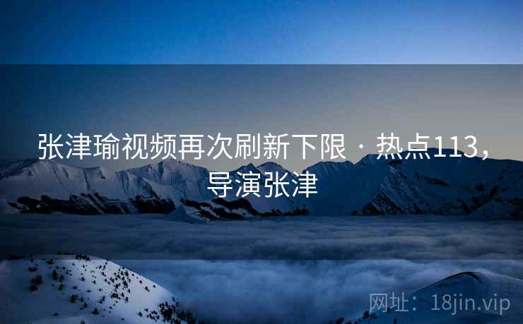 张津瑜视频再次刷新下限 · 热点113,导演张津 张津瑜视频再次刷新下限 · 热点113,导演张津