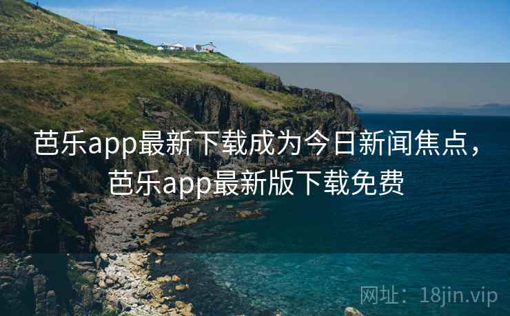 芭乐app最新下载成为今日新闻焦点,芭乐app最新版下载免费 芭乐app最新下载成为今日新闻焦点,芭乐app最新版下载免费