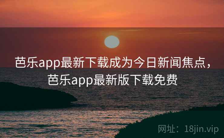 芭乐app最新下载成为今日新闻焦点,芭乐app最新版下载免费 芭乐app最新下载成为今日新闻焦点,芭乐app最新版下载免费
