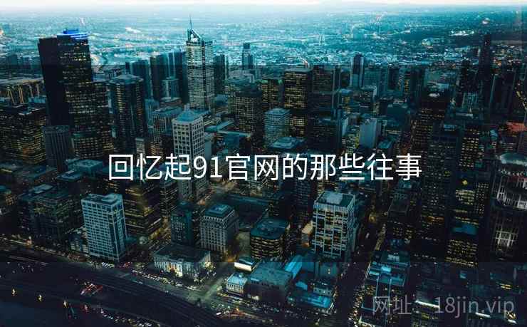 回忆起91官网的那些往事 回忆起91官网的那些往事