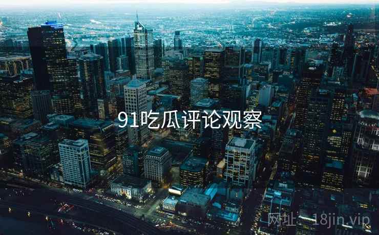 91吃瓜评论观察 91吃瓜评论观察