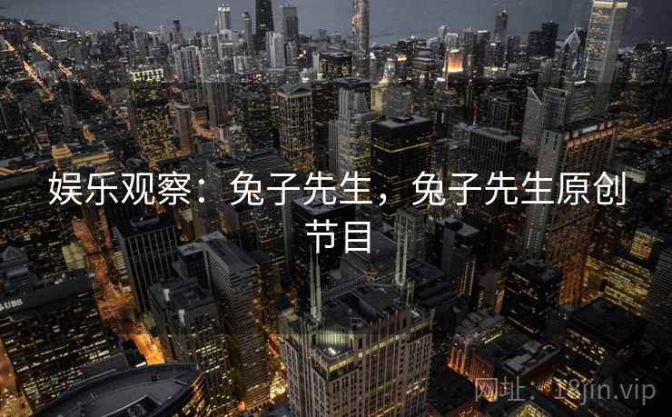 娱乐观察:兔子先生,兔子先生原创节目 娱乐观察:兔子先生,兔子先生原创节目