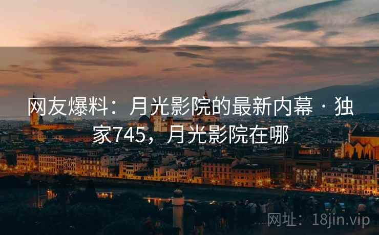 网友爆料:月光影院的最新内幕 · 独家745,月光影院在哪 网友爆料:月光影院的最新内幕 · 独家745,月光影院在哪