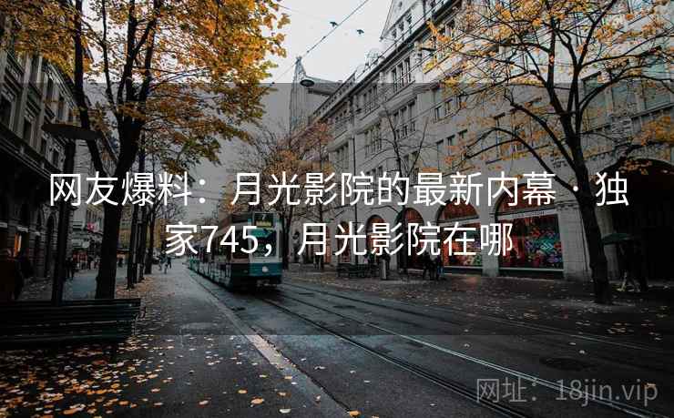 网友爆料:月光影院的最新内幕 · 独家745,月光影院在哪 网友爆料:月光影院的最新内幕 · 独家745,月光影院在哪