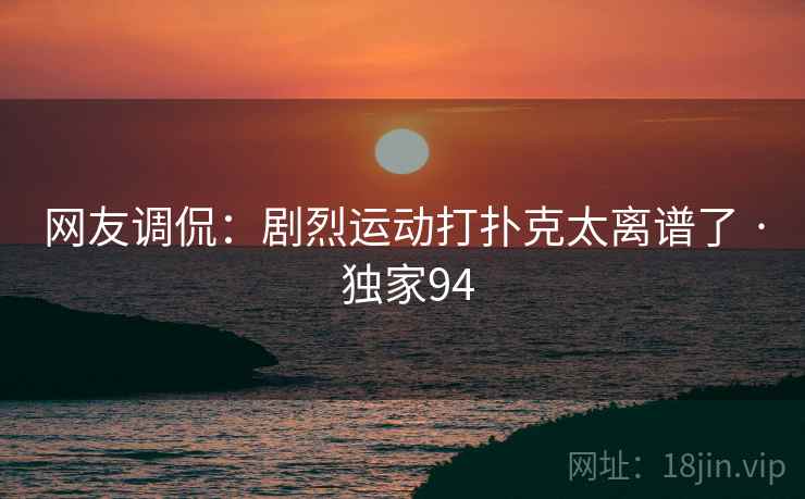 网友调侃:剧烈运动打扑克太离谱了 · 独家94 网友调侃:剧烈运动打扑克太离谱了 · 独家94