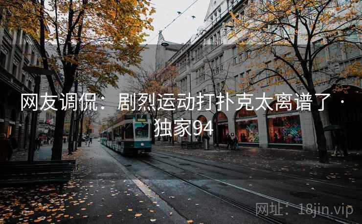 网友调侃:剧烈运动打扑克太离谱了 · 独家94 网友调侃:剧烈运动打扑克太离谱了 · 独家94