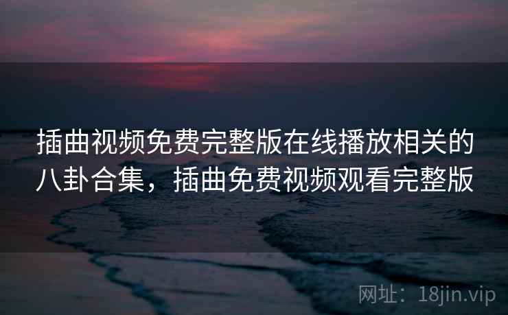 插曲视频免费完整版在线播放相关的八卦合集,插曲免费视频观看完整版 插曲视频免费完整版在线播放相关的八卦合集,插曲免费视频观看完整版