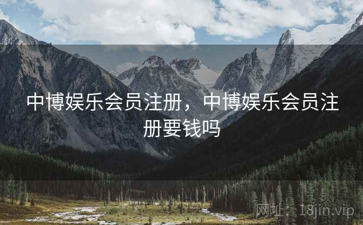 中博娱乐会员注册,中博娱乐会员注册要钱吗 中博娱乐会员注册,中博娱乐会员注册要钱吗