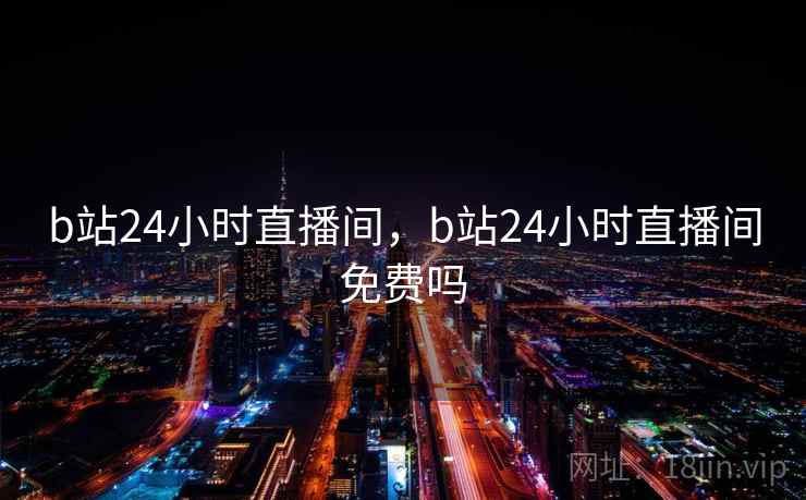 b站24小时直播间,b站24小时直播间免费吗 b站24小时直播间,b站24小时直播间免费吗