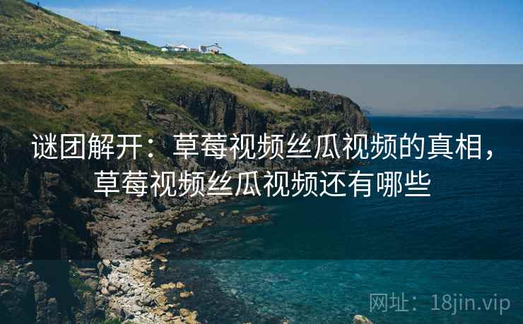谜团解开:草莓视频丝瓜视频的真相,草莓视频丝瓜视频还有哪些 谜团解开:草莓视频丝瓜视频的真相,草莓视频丝瓜视频还有哪些