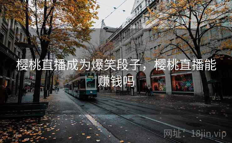樱桃直播成为爆笑段子,樱桃直播能赚钱吗 樱桃直播成为爆笑段子,樱桃直播能赚钱吗