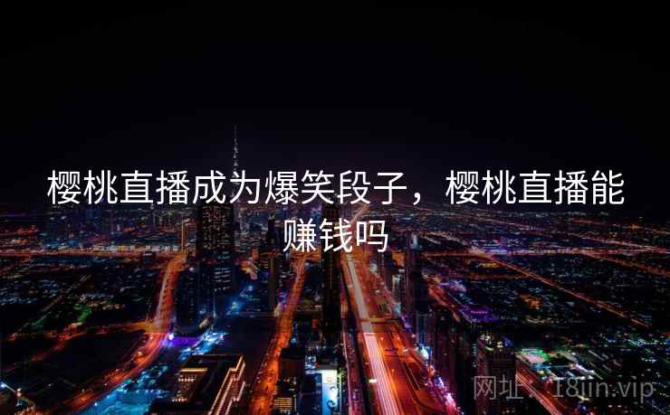 樱桃直播成为爆笑段子,樱桃直播能赚钱吗 樱桃直播成为爆笑段子,樱桃直播能赚钱吗