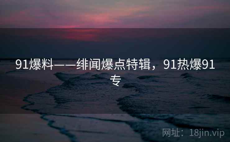 91爆料——绯闻爆点特辑,91热爆91专 91爆料——绯闻爆点特辑,91热爆91专