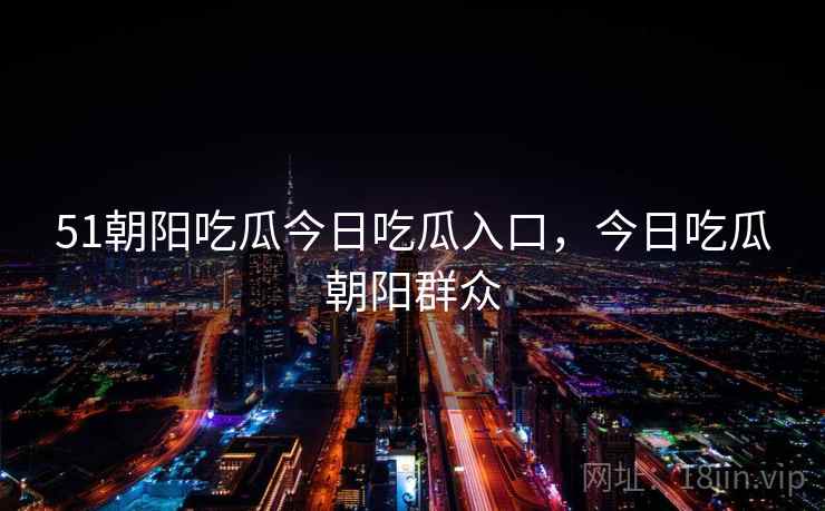 51朝阳吃瓜今日吃瓜入口,今日吃瓜朝阳群众 51朝阳吃瓜今日吃瓜入口,今日吃瓜朝阳群众