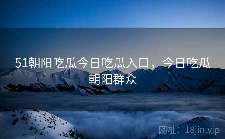 51朝阳吃瓜今日吃瓜入口,今日吃瓜朝阳群众 51朝阳吃瓜今日吃瓜入口,今日吃瓜朝阳群众