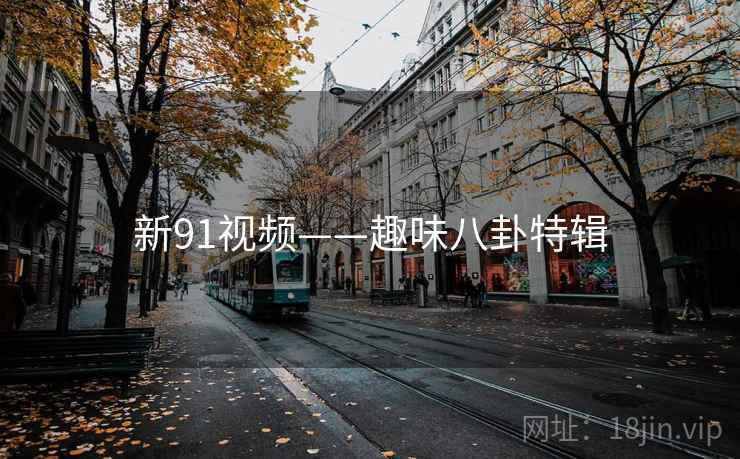 新91视频——趣味八卦特辑 新91视频——趣味八卦特辑