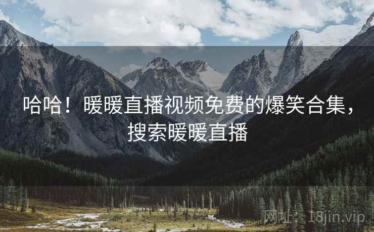 哈哈!暖暖直播视频免费的爆笑合集,搜索暖暖直播 哈哈!暖暖直播视频免费的爆笑合集,搜索暖暖直播