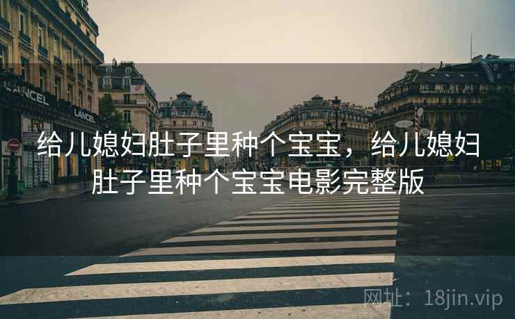 给儿媳妇肚子里种个宝宝,给儿媳妇肚子里种个宝宝电影完整版 给儿媳妇肚子里种个宝宝,给儿媳妇肚子里种个宝宝电影完整版
