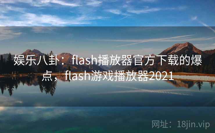 娱乐八卦:flash播放器官方下载的爆点,flash游戏播放器2021 娱乐八卦:flash播放器官方下载的爆点,flash游戏播放器2021