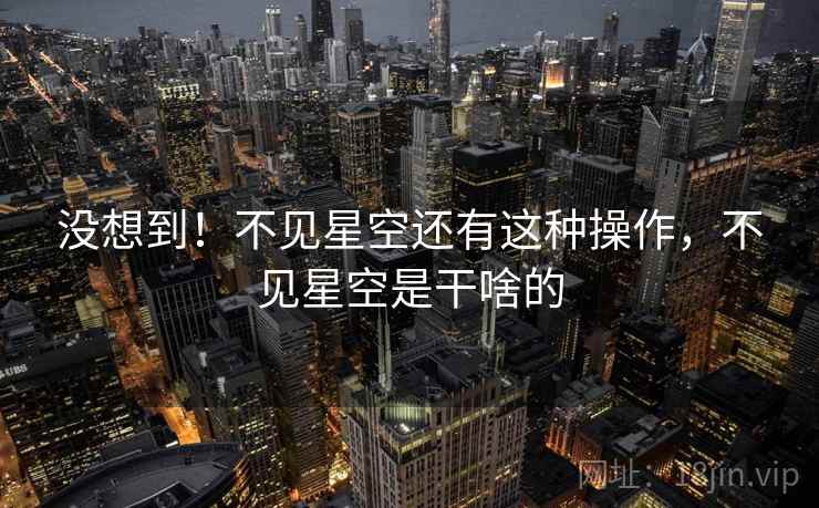 没想到!不见星空还有这种操作,不见星空是干啥的 没想到!不见星空还有这种操作,不见星空是干啥的