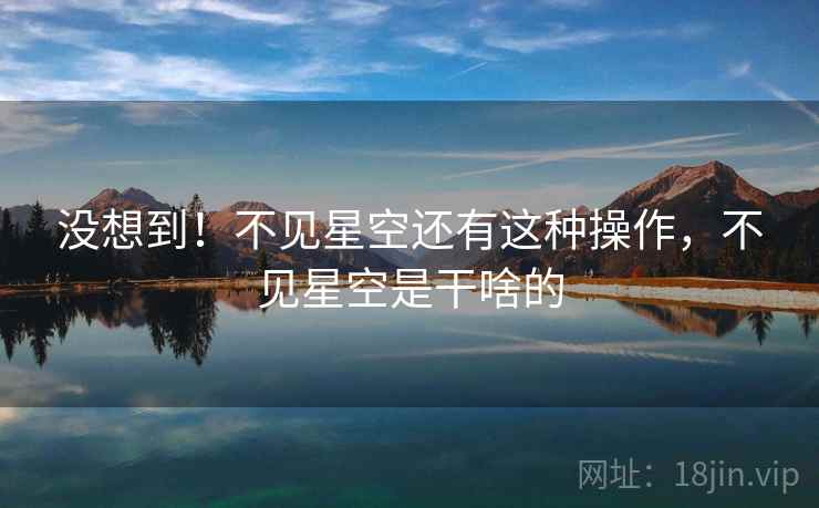 没想到!不见星空还有这种操作,不见星空是干啥的 没想到!不见星空还有这种操作,不见星空是干啥的