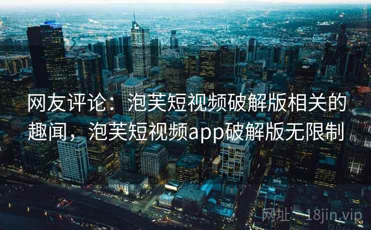 网友评论:泡芙短视频破解版相关的趣闻,泡芙短视频app破解版无限制 网友评论:泡芙短视频破解版相关的趣闻,泡芙短视频app破解版无限制