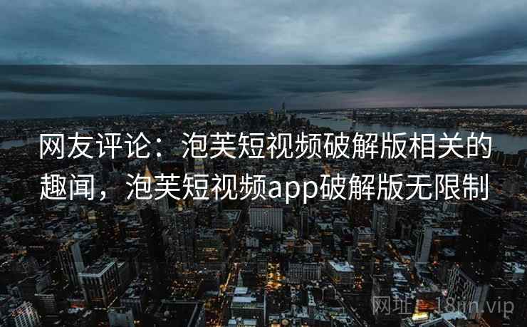 网友评论:泡芙短视频破解版相关的趣闻,泡芙短视频app破解版无限制 网友评论:泡芙短视频破解版相关的趣闻,泡芙短视频app破解版无限制