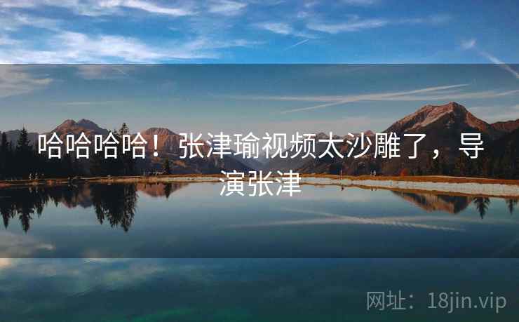 哈哈哈哈!张津瑜视频太沙雕了,导演张津 哈哈哈哈!张津瑜视频太沙雕了,导演张津