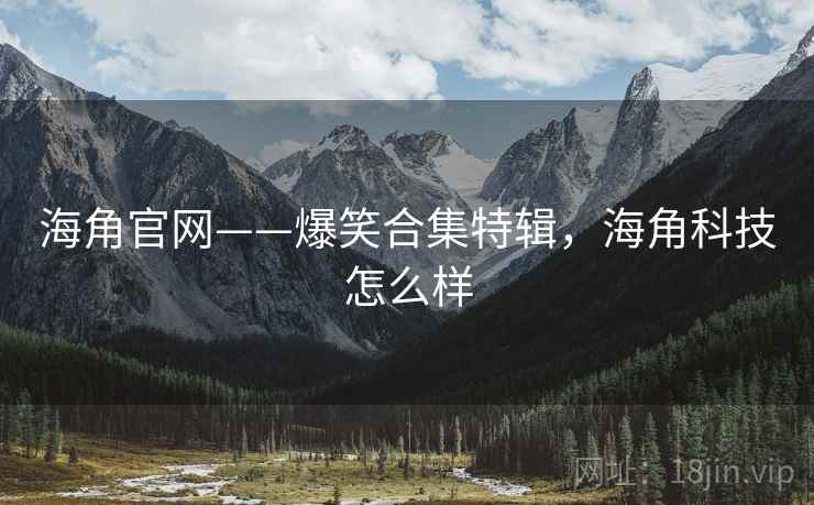 海角官网——爆笑合集特辑,海角科技怎么样 海角官网——爆笑合集特辑,海角科技怎么样