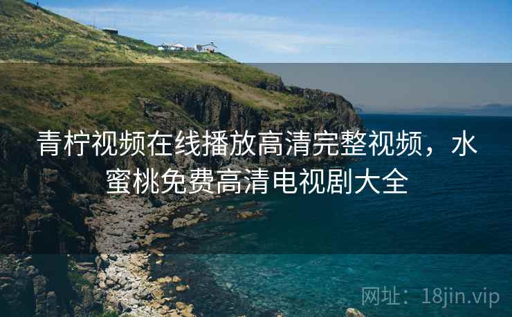 青柠视频在线播放高清完整视频,水蜜桃免费高清电视剧大全 青柠视频在线播放高清完整视频,水蜜桃免费高清电视剧大全