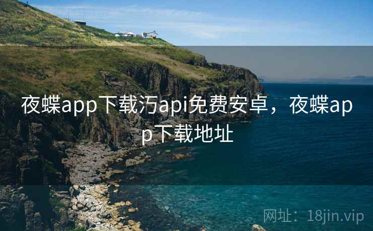 夜蝶app下载汅api免费安卓,夜蝶app下载地址 夜蝶app下载汅api免费安卓,夜蝶app下载地址