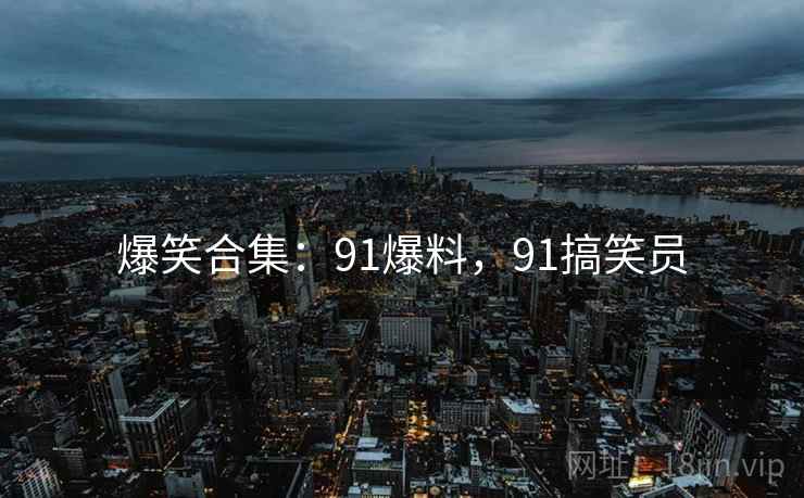 爆笑合集:91爆料,91搞笑员 爆笑合集:91爆料,91搞笑员