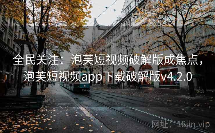 全民关注:泡芙短视频破解版成焦点,泡芙短视频app下载破解版v4.2.0 全民关注:泡芙短视频破解版成焦点,泡芙短视频app下载破解版v4.2.0