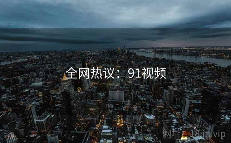 全网热议:91视频 全网热议:91视频