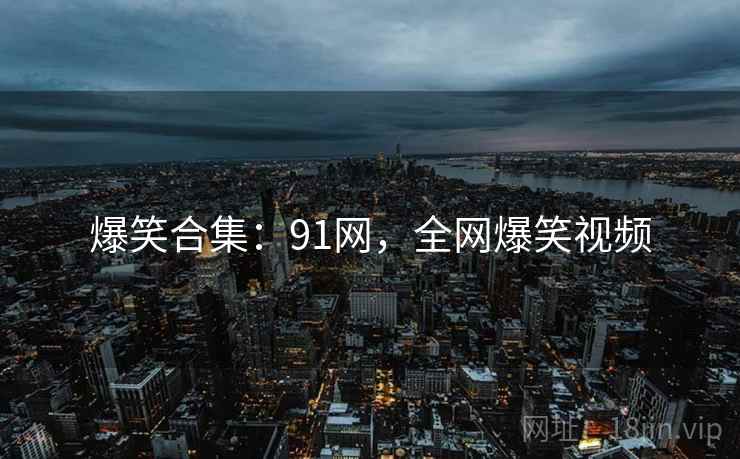 爆笑合集:91网,全网爆笑视频 爆笑合集:91网,全网爆笑视频