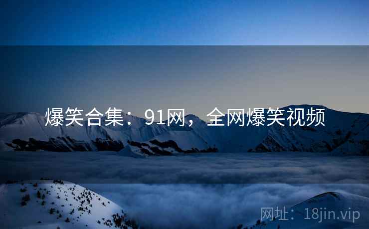 爆笑合集:91网,全网爆笑视频 爆笑合集:91网,全网爆笑视频